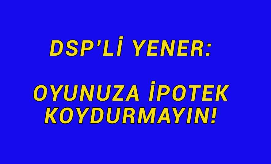 DSP’li Yener, Arzular ve Eğrek’teydi