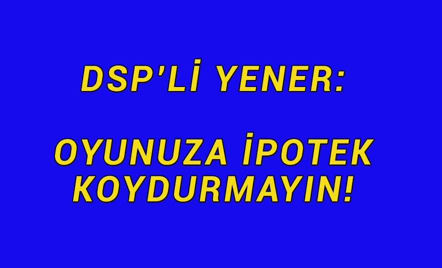 DSP’li Yener, Arzular ve Eğrek’teydi