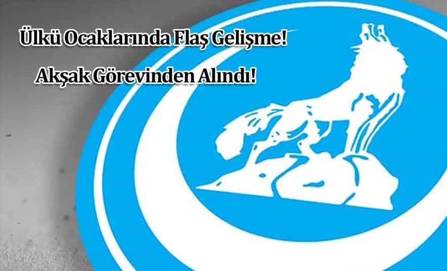 Ülkü Ocakları Başkanı Akşak, Görevden Alındı!